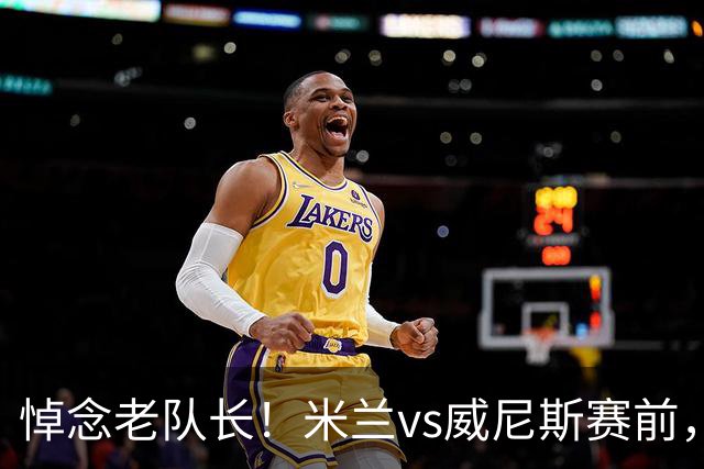 悼念老队长！米兰vs威尼斯赛前，圣西罗举行致敬仪式