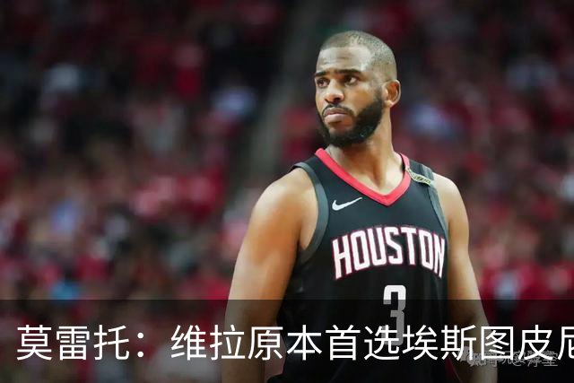 莫雷托：维拉原本首选埃斯图皮尼安，如今用同样的预算求购鲁杰里