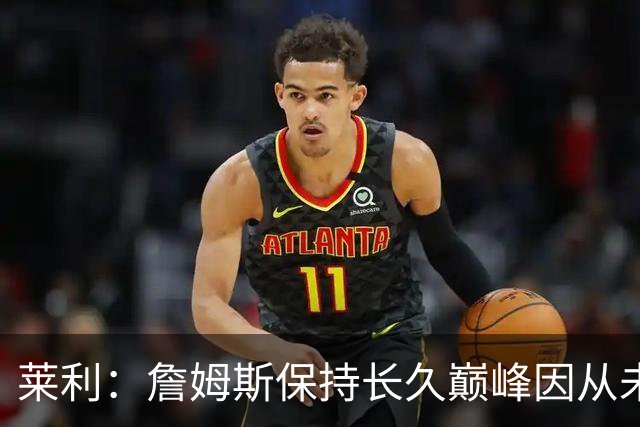 莱利：詹姆斯保持长久巅峰因从未受过大伤 他在很多方面都很忠诚