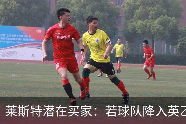 莱斯特潜在买家：若球队降入英乙将面临财务灾难；2亿镑估值过高
